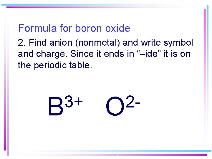 Formula for boron oxide 2. Find anion (nonmetal) and write symbol and charge. Since Formula for boron oxide 2. Find anion (nonmetal) and write symbol and charge. Since