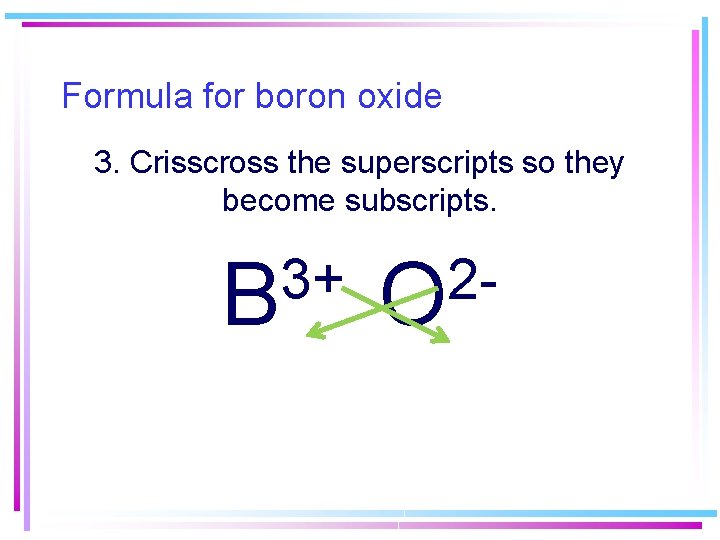 Formula for boron oxide 3. Crisscross the superscripts so they become subscripts. 3+ B Formula for boron oxide 3. Crisscross the superscripts so they become subscripts. 3+ B