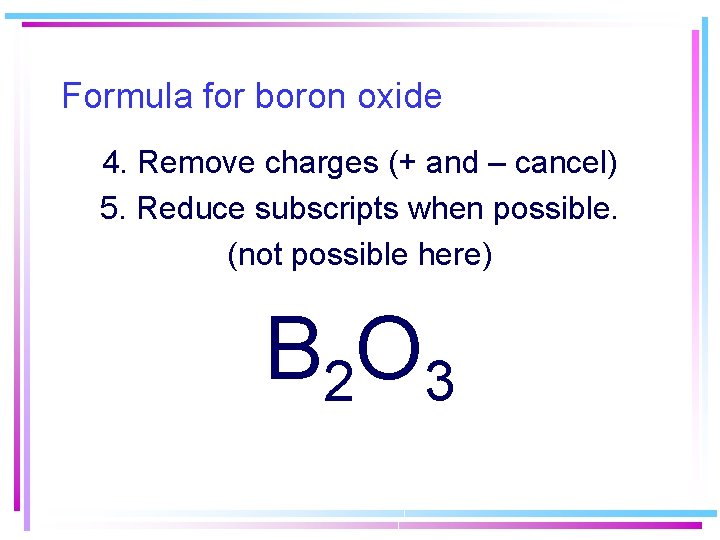 Formula for boron oxide 4. Remove charges (+ and – cancel) 5. Reduce subscripts Formula for boron oxide 4. Remove charges (+ and – cancel) 5. Reduce subscripts