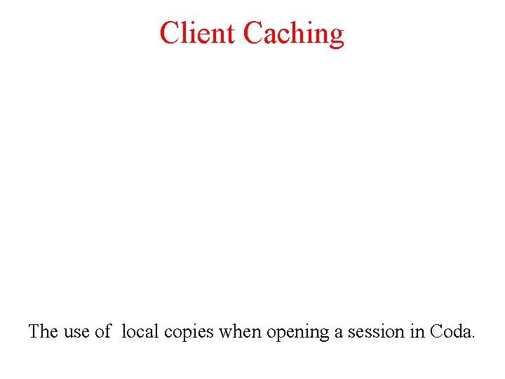 Client Caching The use of local copies when opening a session in Coda. 