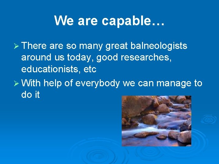 We are capable… Ø There are so many great balneologists around us today, good