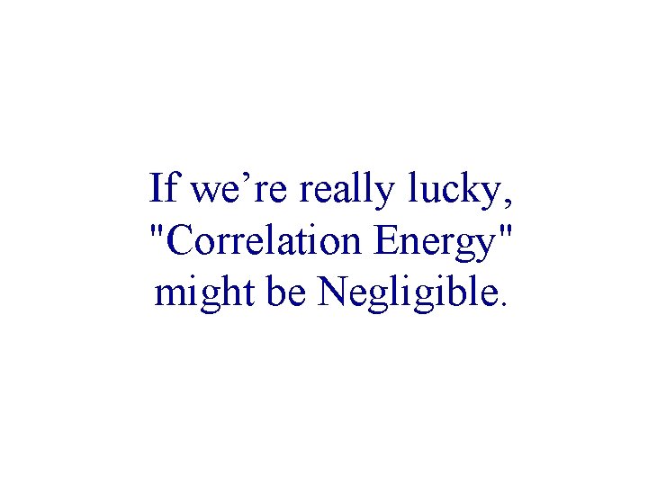 If we’re really lucky, "Correlation Energy" might be Negligible. 