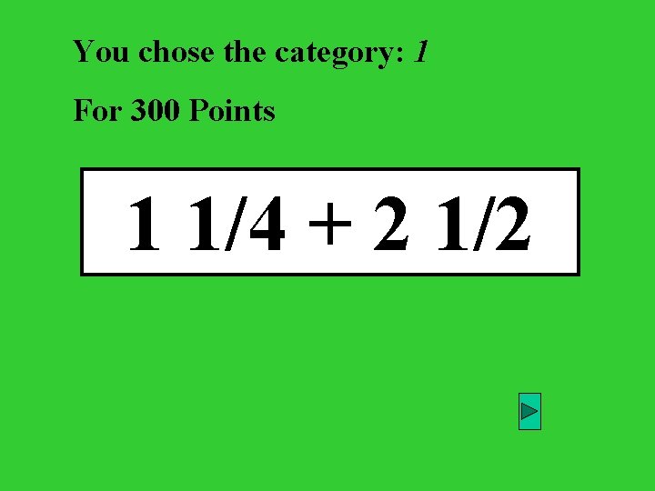 You chose the category: 1 For 300 Points 1 1/4 + 2 1/2 
