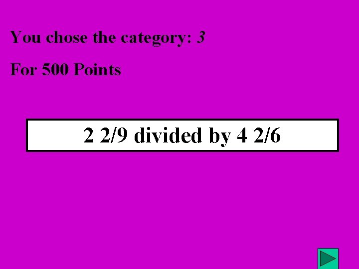 You chose the category: 3 For 500 Points 2 2/9 divided by 4 2/6