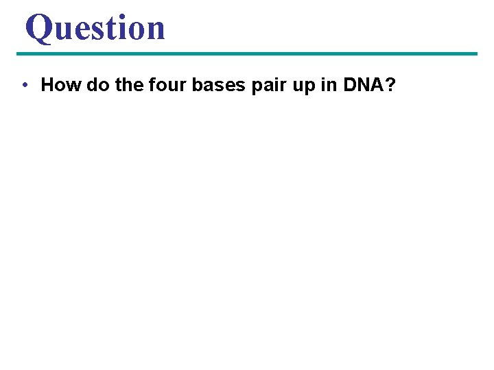 Question • How do the four bases pair up in DNA? 