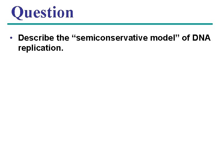 Question • Describe the “semiconservative model” of DNA replication. 