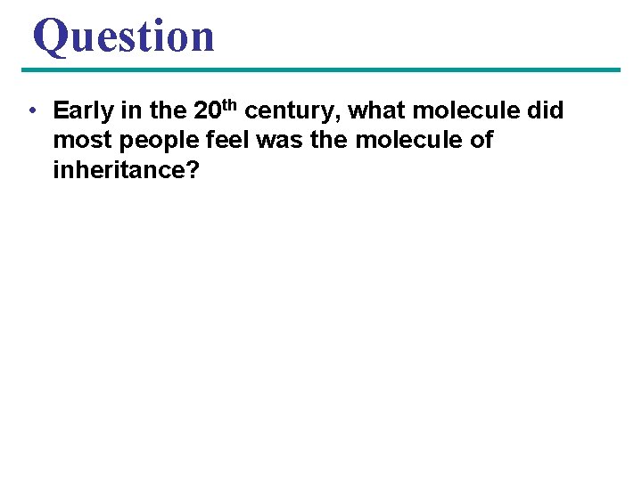 Question • Early in the 20 th century, what molecule did most people feel