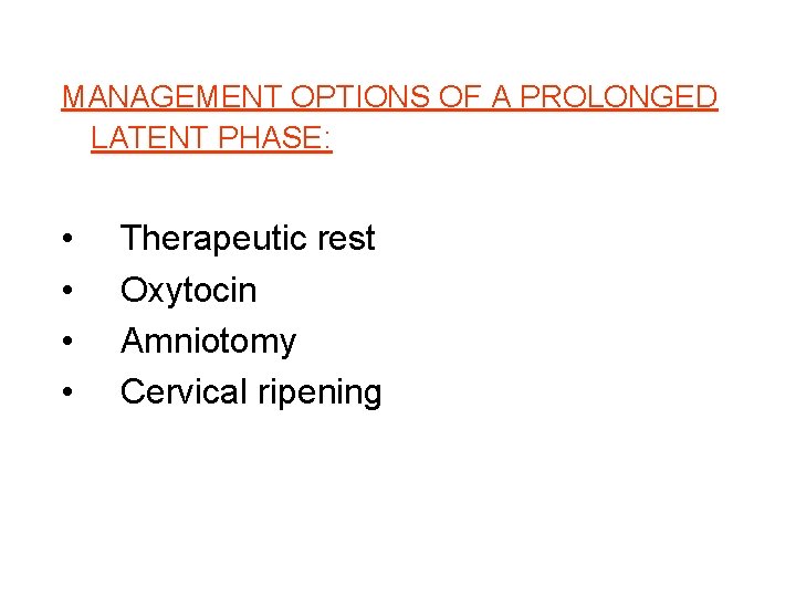 MANAGEMENT OPTIONS OF A PROLONGED LATENT PHASE: • • Therapeutic rest Oxytocin Amniotomy Cervical