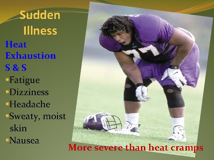 Sudden Illness Heat Exhaustion S&S §Fatigue §Dizziness §Headache §Sweaty, moist skin §Nausea More severe