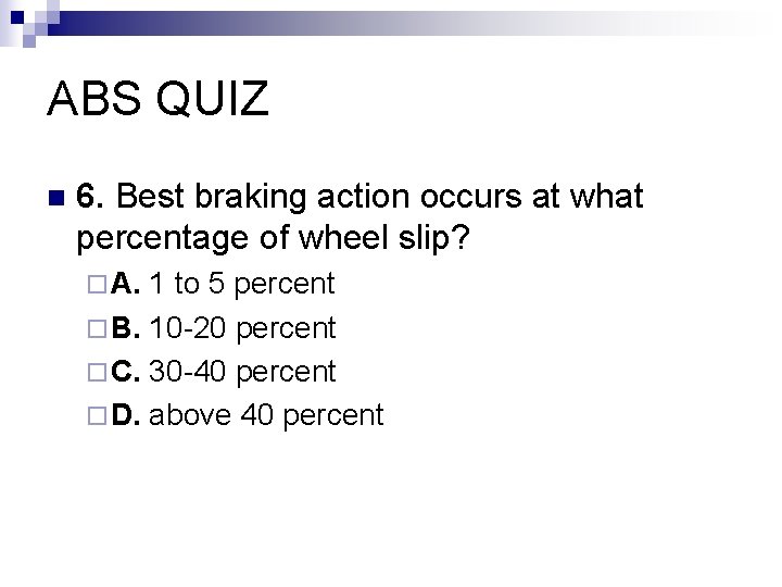 ABS QUIZ n 6. Best braking action occurs at what percentage of wheel slip?