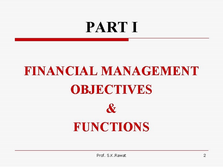 PART I FINANCIAL MANAGEMENT OBJECTIVES & FUNCTIONS Prof. S. K. Rawat 2 