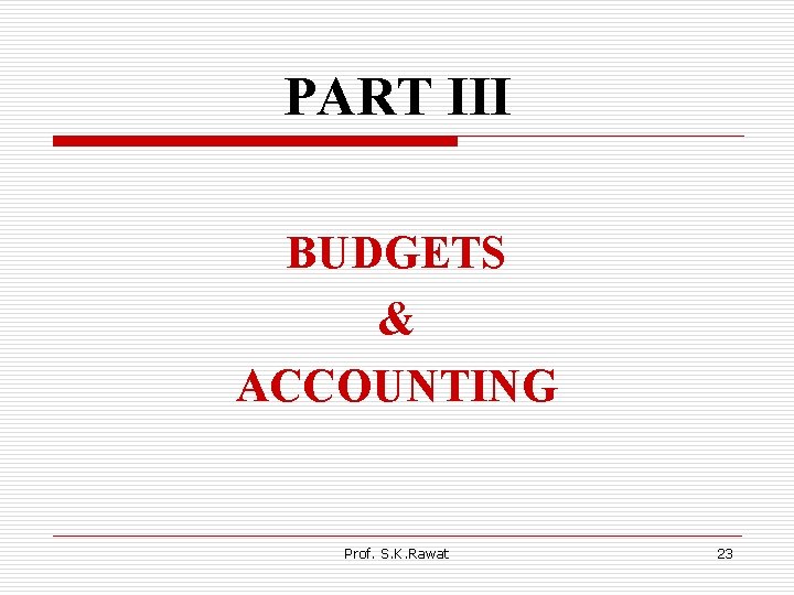 PART III BUDGETS & ACCOUNTING Prof. S. K. Rawat 23 