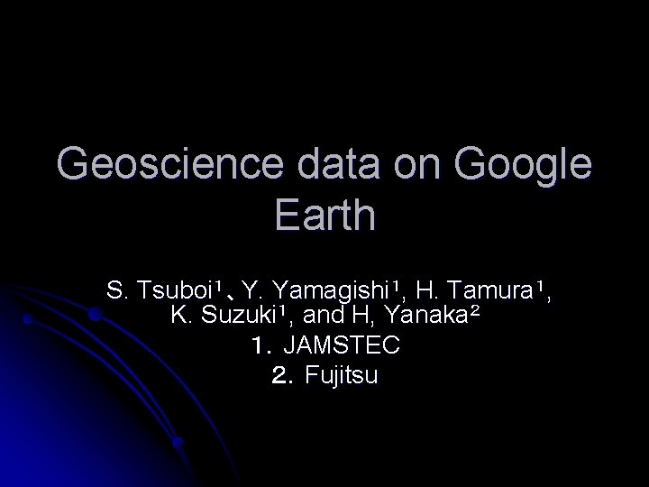 Geoscience data on Google Earth S. Tsuboi１、Y. Yamagishi１, H. Tamura１, K. Suzuki１, and H,