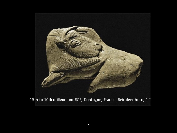 15 th to 10 th millennium BCE, Dordogne, France. Reindeer horn, 4 “ .
