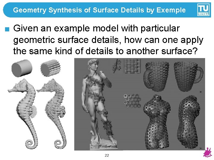Geometry Synthesis of Surface Details by Exemple Given an example model with particular geometric