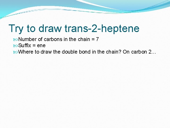 Try to draw trans-2 -heptene Number of carbons in the chain = 7 Suffix