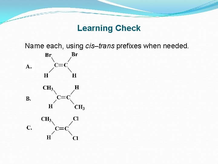 Learning Check Name each, using cis–trans prefixes when needed. A. 