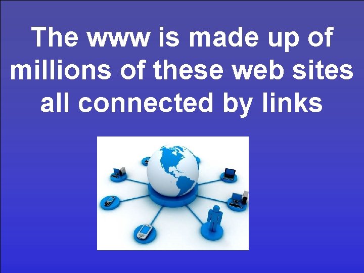 The www is made up of millions of these web sites all connected by