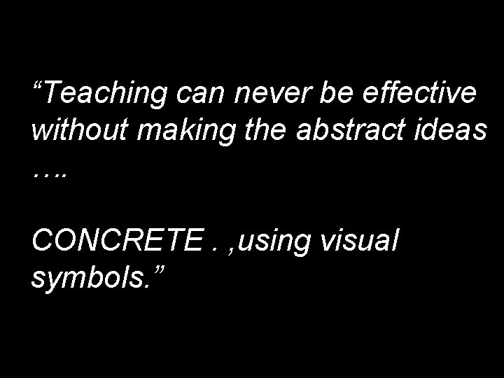 “Teaching can never be effective without making the abstract ideas …. CONCRETE. , using