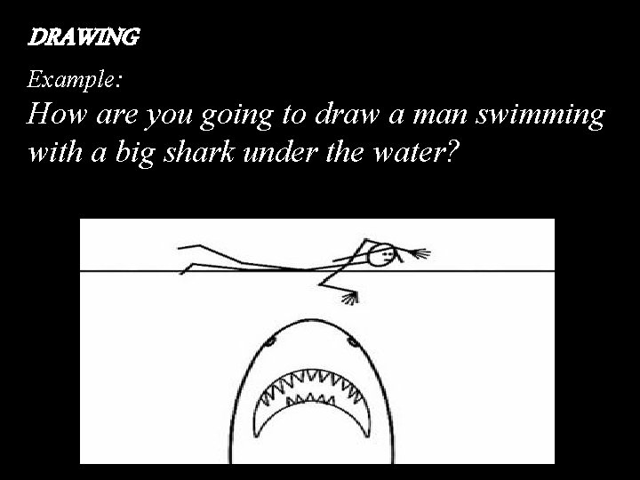 DRAWING Example: How are you going to draw a man swimming with a big