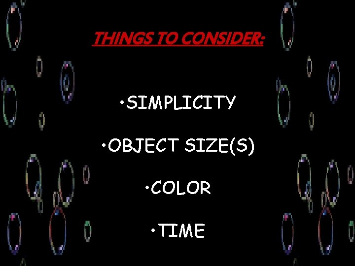 THINGS TO CONSIDER: • SIMPLICITY • OBJECT SIZE(S) • COLOR • TIME 