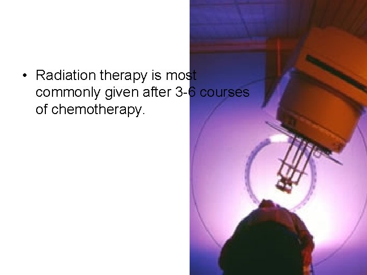  • Radiation therapy is most commonly given after 3 -6 courses of chemotherapy.