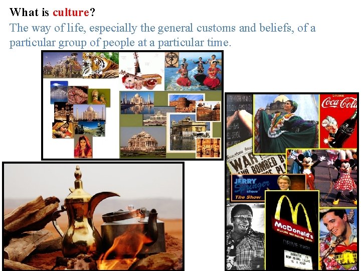 What is culture? The way of life, especially the general customs and beliefs, of