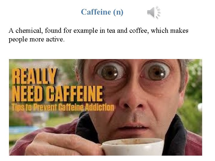 Caffeine (n) A chemical, found for example in tea and coffee, which makes people