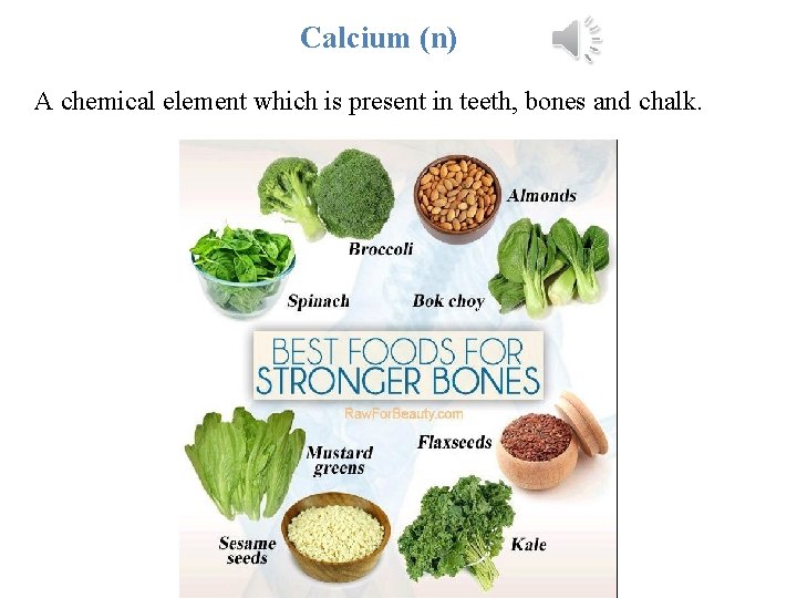 Calcium (n) A chemical element which is present in teeth, bones and chalk. 