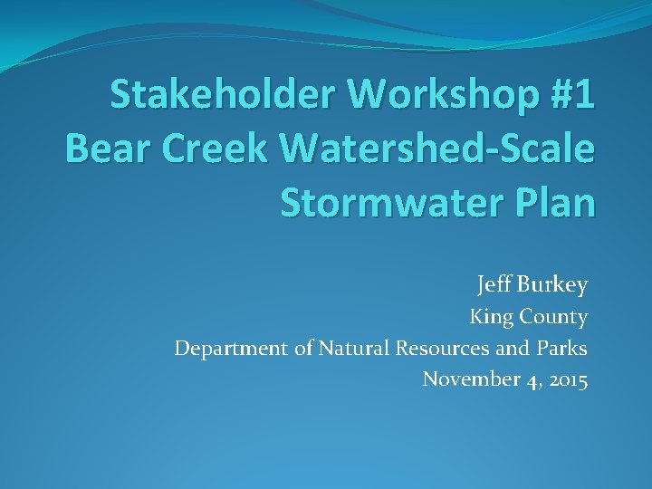 Stakeholder Workshop #1 Bear Creek Watershed-Scale Stormwater Plan Jeff Burkey King County Department of
