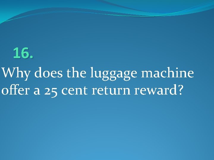 16. Why does the luggage machine offer a 25 cent return reward? 