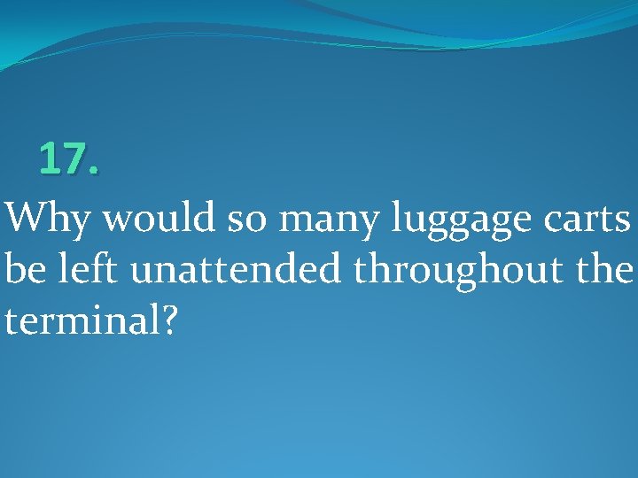 17. Why would so many luggage carts be left unattended throughout the terminal? 