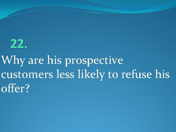 22. Why are his prospective customers less likely to refuse his offer? 