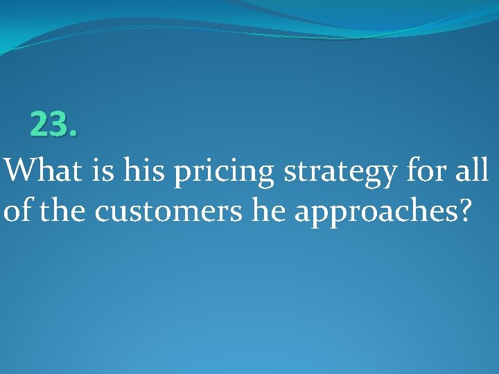 23. What is his pricing strategy for all of the customers he approaches? 