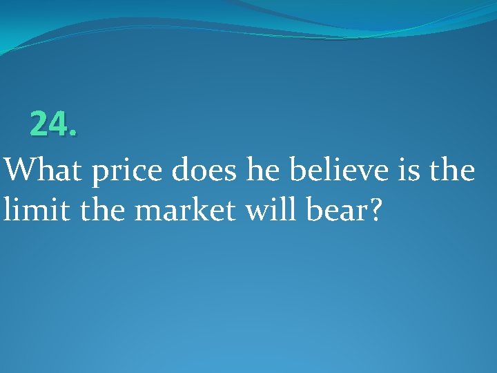 24. What price does he believe is the limit the market will bear? 