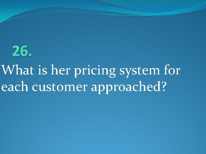 26. What is her pricing system for each customer approached? 