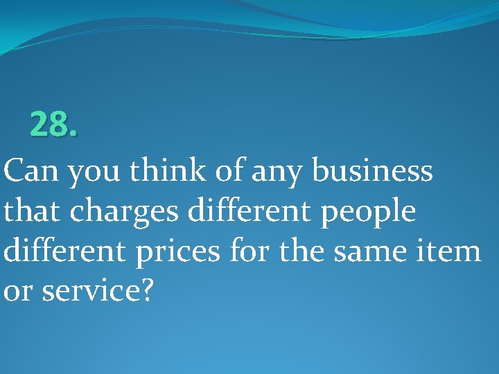 28. Can you think of any business that charges different people different prices for