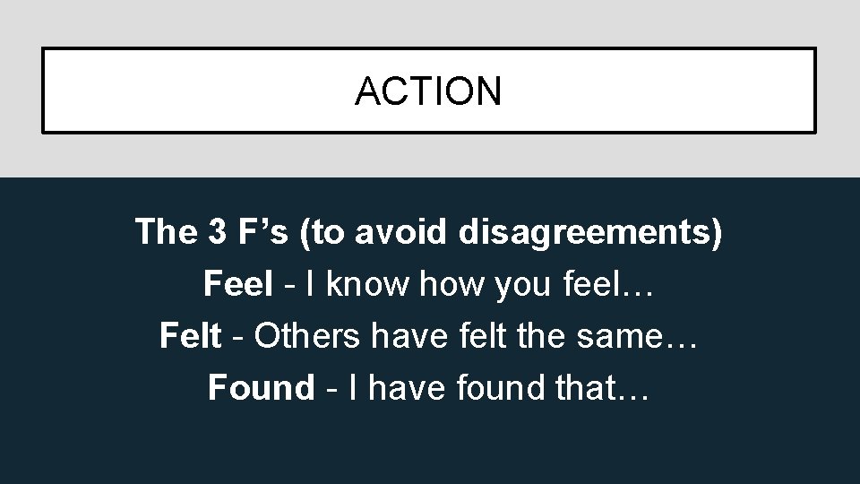 ACTION The 3 F’s (to avoid disagreements) Feel - I know how you feel…