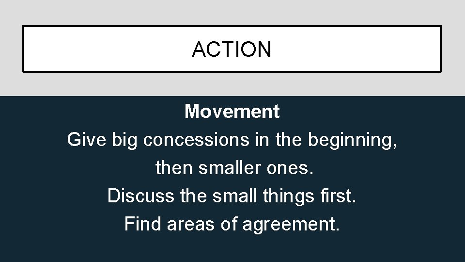 ACTION Movement Give big concessions in the beginning, then smaller ones. Discuss the small