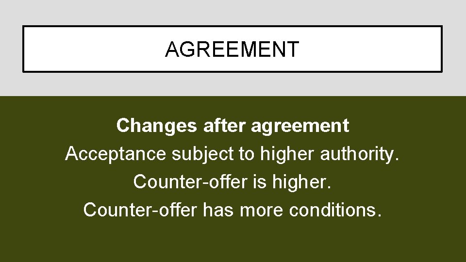 AGREEMENT Changes after agreement Acceptance subject to higher authority. Counter-offer is higher. Counter-offer has