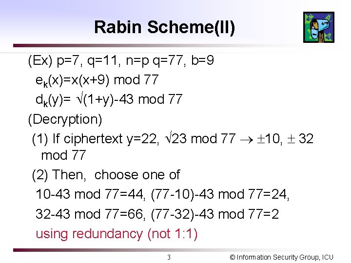 Rabin Scheme(II) (Ex) p=7, q=11, n=p q=77, b=9 ek(x)=x(x+9) mod 77 dk(y)= (1+y)-43 mod Rabin Scheme(II) (Ex) p=7, q=11, n=p q=77, b=9 ek(x)=x(x+9) mod 77 dk(y)= (1+y)-43 mod