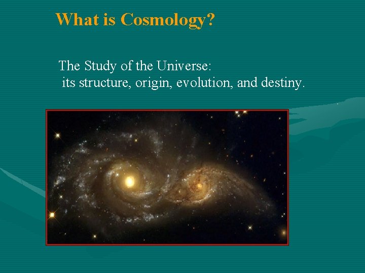 What is Cosmology? The Study of the Universe: its structure, origin, evolution, and destiny.