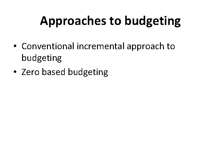 Approaches to budgeting • Conventional incremental approach to budgeting • Zero based budgeting 