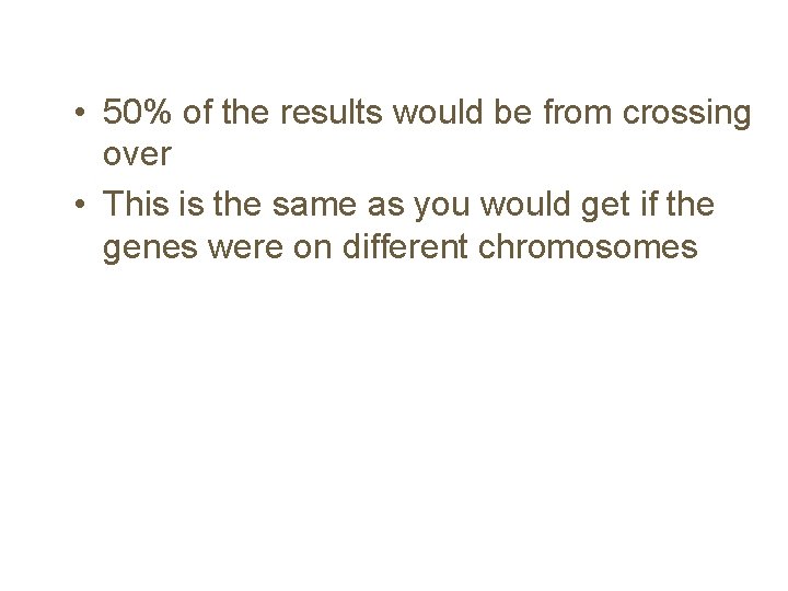  • 50% of the results would be from crossing over • This is