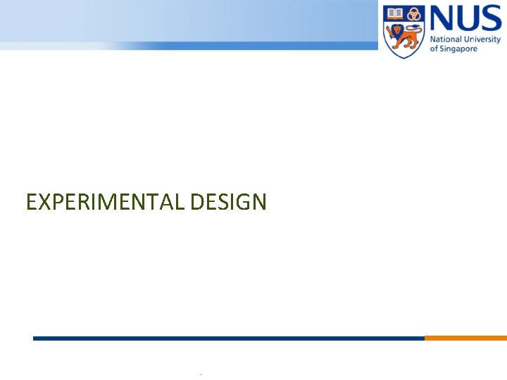 EXPERIMENTAL DESIGN © Copyright National University of Singapore. All Rights Reserved. 