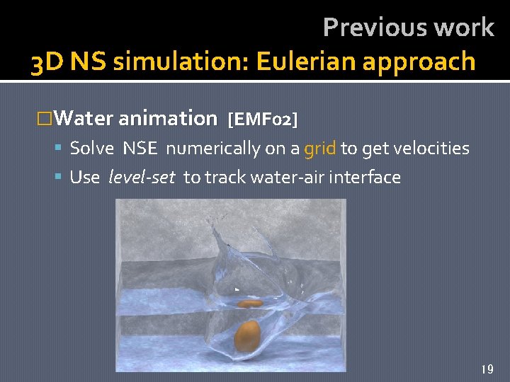 Previous work 3 D NS simulation: Eulerian approach �Water animation [EMF 02] Solve NSE