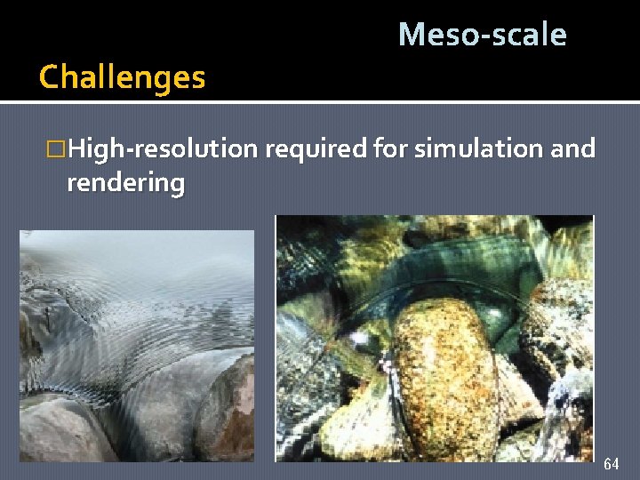 Challenges Meso-scale �High-resolution required for simulation and rendering 64 