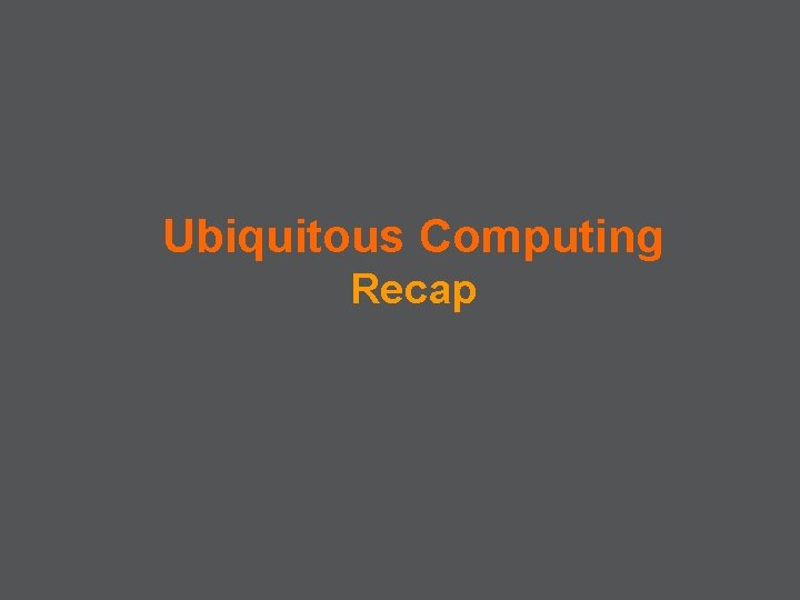 Ubiquitous Computing Recap 