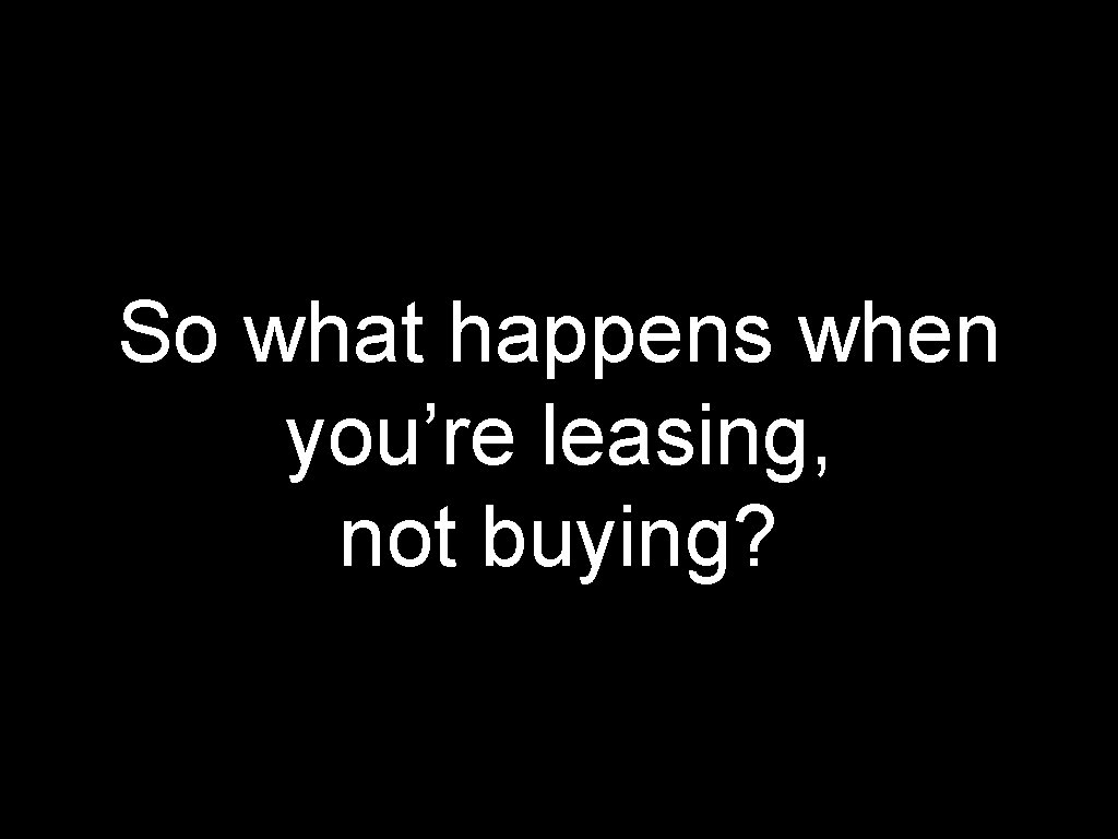 So what happens when you’re leasing, not buying? 