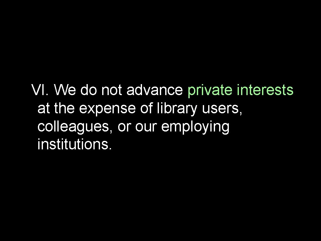 VI. We do not advance private interests at the expense of library users, colleagues,